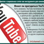 Может ли пригодиться YouTube? Хотя, возможно, YouTube постепенно теряет свои социальные функции, люди могут выкладывать здесь информацию и делиться ею с другими (а те, в свою очередь, со своими друзьями),  помещать наиболее интересные видео в перечень “Избранные видео”, отвечать на запросы и т. д. Размещенное в YouTube видео часто демонстрируется и в других социальных сетях.