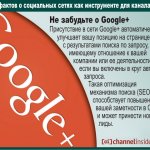 Не забудьте о Google+.  Присутствие в сети Google+ автоматически улучшает вашу позицию на странице с результатами поиска по запросу, имеющему отношение к вашей компании или ее деятельности, если вы включены в круг автора запроса.  Такая оптимизация механизма поиска (SEO) способствует повышению вашей заметности в Сети и может принести новые лиды.